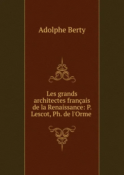 Обложка книги Les grands architectes francais de la Renaissance: P. Lescot, Ph. de l.Orme ., Adolphe Berty