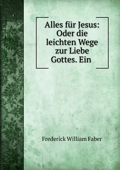 Обложка книги Alles fur Jesus: Oder die leichten Wege zur Liebe Gottes. Ein ., Frederick William Faber