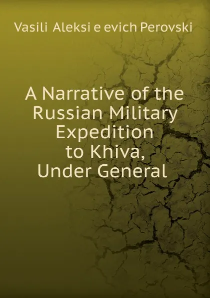 Обложка книги A Narrative of the Russian Military Expedition to Khiva, Under General ., Vasilii Aleksieevich Perovskii