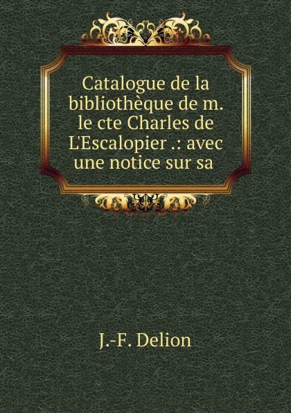 Обложка книги Catalogue de la bibliotheque de m. le cte Charles de L.Escalopier .: avec une notice sur sa ., J.F. Delion