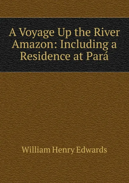 Обложка книги A Voyage Up the River Amazon: Including a Residence at Para, William Henry Edwards