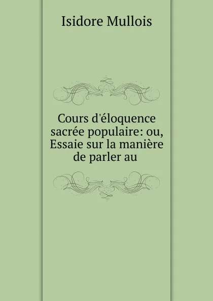 Обложка книги Cours d.eloquence sacree populaire: ou, Essaie sur la maniere de parler au ., Isidore Mullois