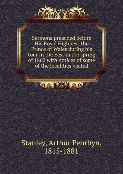 Обложка книги Sermons preached before His Royal Highness the Prince of Wales during his tour in the East in the spring of 1862 with notices of some of the localities visited, Arthur Penrhyn Stanley