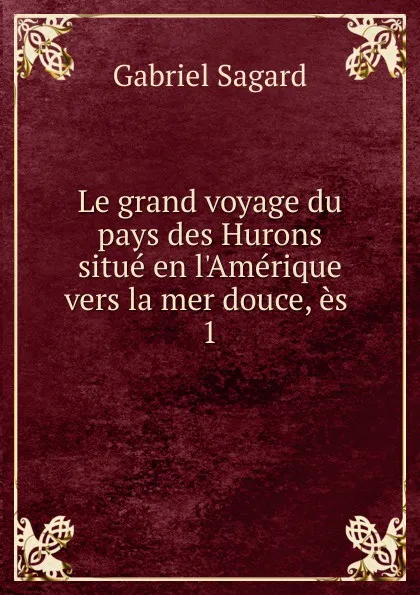 Обложка книги Le grand voyage du pays des Hurons situe en l.Amerique vers la mer douce, es . 1, Gabriel Sagard