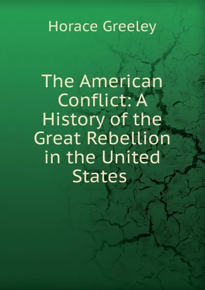 Обложка книги The American Conflict: A History of the Great Rebellion in the United States ., Horace Greeley