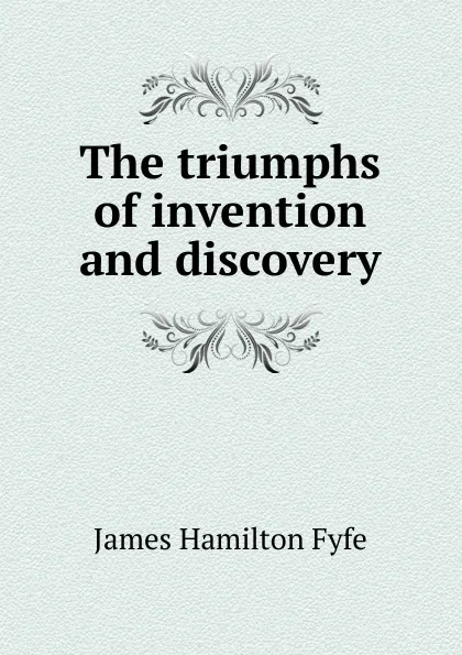 Обложка книги The triumphs of invention and discovery, James Hamilton Fyfe