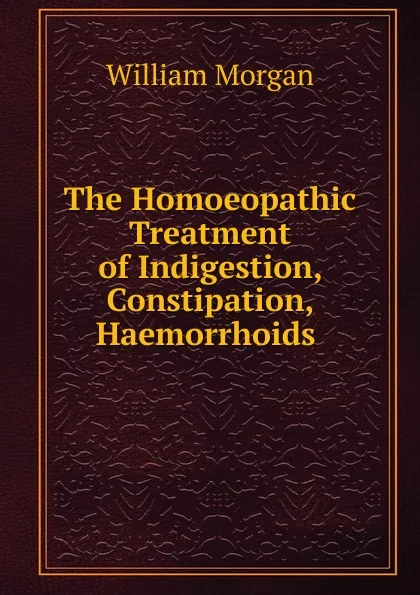 Обложка книги The Homoeopathic Treatment of Indigestion, Constipation, Haemorrhoids ., William Morgan