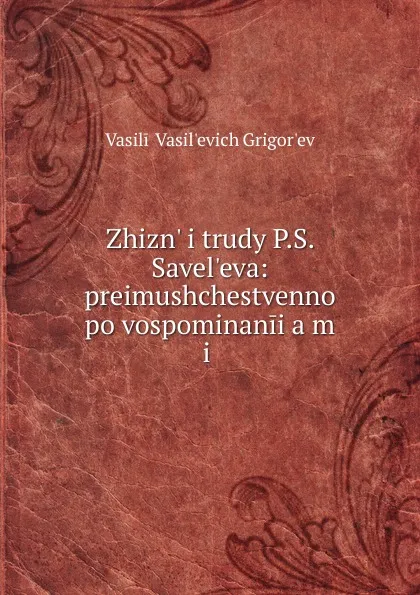 Обложка книги Zhizn. i trudy P.S. Savel.eva: preimushchestvenno po vospominanii.a.m i ., Vasilii Vasilʹevich Grigorʹev