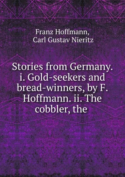 Обложка книги Stories from Germany. i. Gold-seekers and bread-winners, by F. Hoffmann. ii. The cobbler, the ., Franz Hoffmann