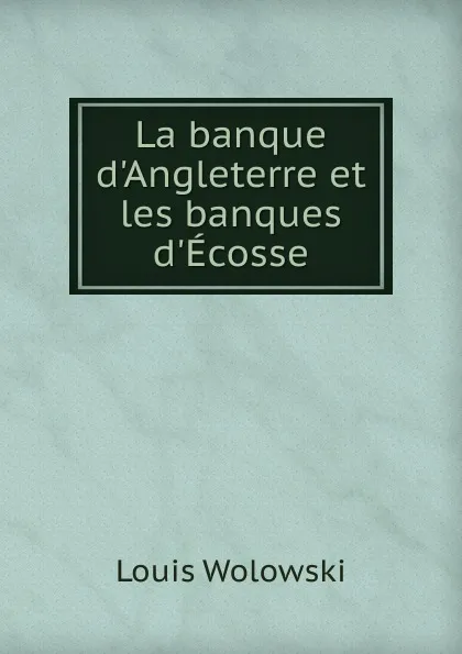 Обложка книги La banque d.Angleterre et les banques d.Ecosse, Louis Wolowski