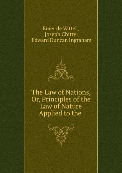 Обложка книги The Law of Nations, Or, Principles of the Law of Nature Applied to the ., Emer de Vattel