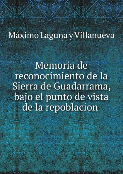 Обложка книги Memoria de reconocimiento de la Sierra de Guadarrama, bajo el punto de vista de la repoblacion ., Máximo Laguna y Villanueva