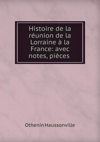 Обложка книги Histoire de la reunion de la Lorraine a la France: avec notes, pieces ., Othenin Haussonville