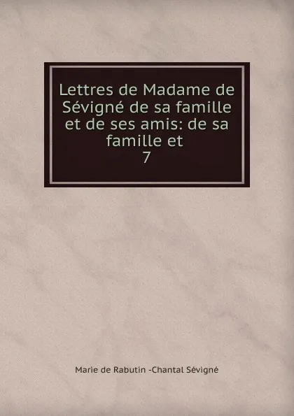 Обложка книги Lettres de Madame de Sevigne de sa famille et de ses amis: de sa famille et . 7, Marie de Rabutin-Chantal Sévigné