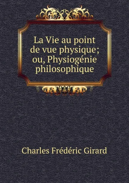 Обложка книги La Vie au point de vue physique; ou, Physiogenie philosophique, Charles Frédéric Girard