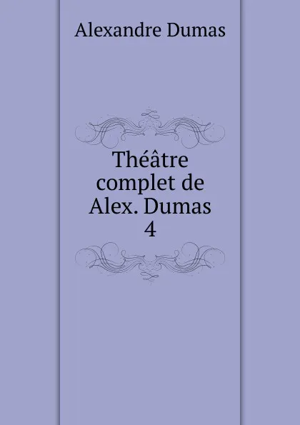 Обложка книги Theatre complet de Alex. Dumas. 4, Alexandre Dumas