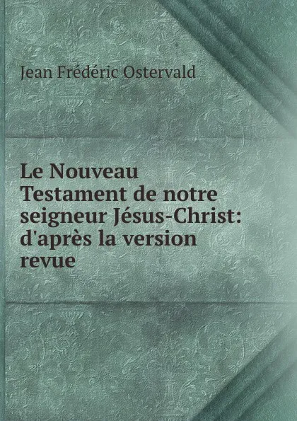 Обложка книги Le Nouveau Testament de notre seigneur Jesus-Christ: d.apres la version revue, Jean Frédéric Ostervald