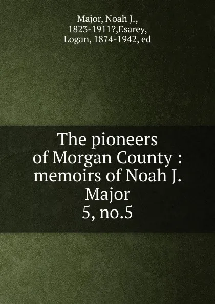 Обложка книги The pioneers of Morgan County : memoirs of Noah J. Major. 5, no.5, Noah J. Major