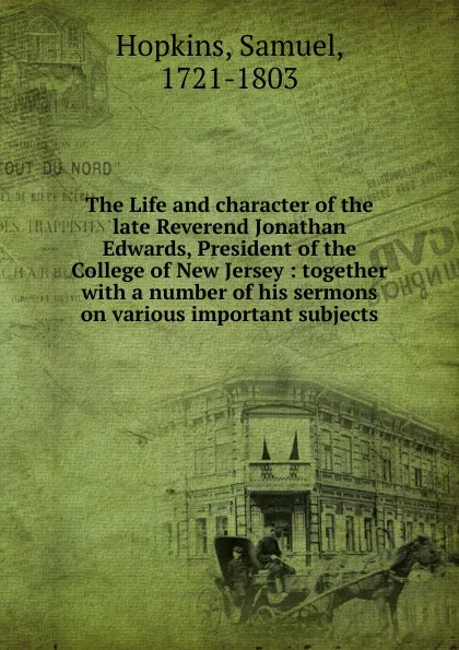 Обложка книги The Life and character of the late Reverend Jonathan Edwards, President of the College of New Jersey : together with a number of his sermons on various important subjects, Samuel Hopkins