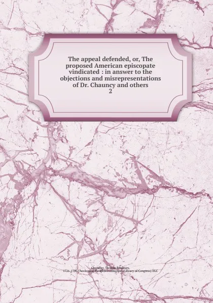 Обложка книги The appeal defended, or, The proposed American episcopate vindicated : in answer to the objections and misrepresentations of Dr. Chauncy and others. 2, Thomas Bradbury Chandler