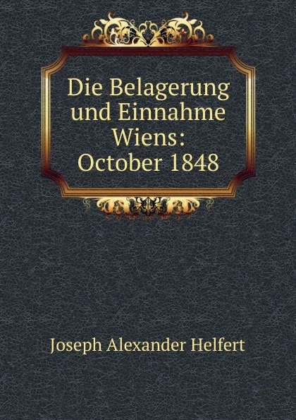 Обложка книги Die Belagerung und Einnahme Wiens: October 1848, Joseph Alexander Helfert