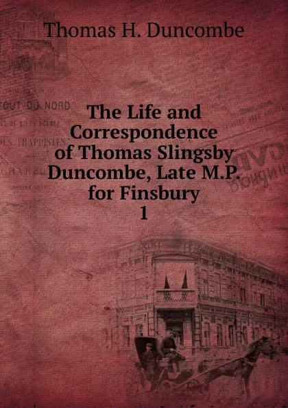 Обложка книги The Life and Correspondence of Thomas Slingsby Duncombe, Late M.P. for Finsbury. 1, Thomas H. Duncombe