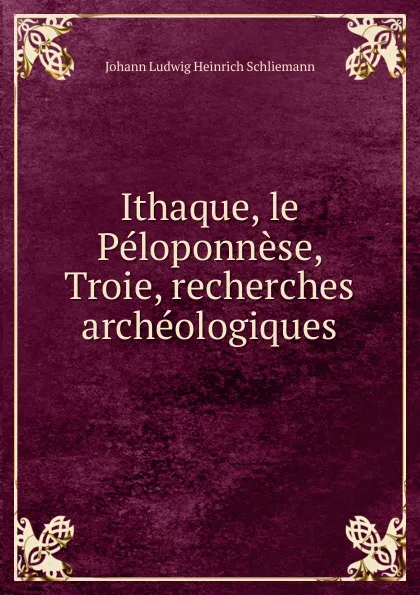 Обложка книги Ithaque, le Peloponnese, Troie, recherches archeologiques, Johann Ludwig Heinrich Schliemann