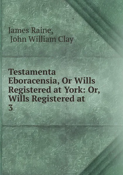 Обложка книги Testamenta Eboracensia, Or Wills Registered at York: Or, Wills Registered at . 3, James Raine