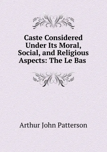 Обложка книги Caste Considered Under Its Moral, Social, and Religious Aspects: The Le Bas ., Arthur John Patterson