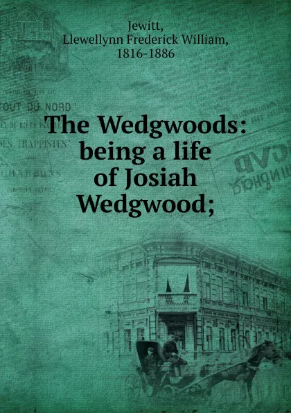 Обложка книги The Wedgwoods: being a life of Josiah Wedgwood;, Llewellynn Frederick William Jewitt