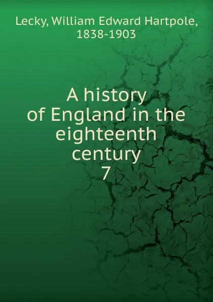 Обложка книги A history of England in the eighteenth century. 7, William Edward Hartpole Lecky