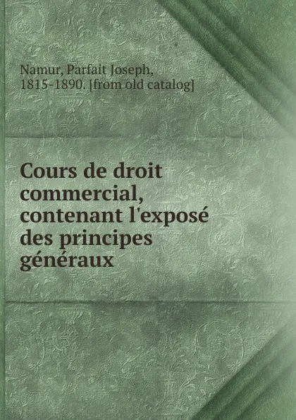 Обложка книги Cours de droit commercial, contenant l.expose des principes generaux, Parfait Joseph Namur