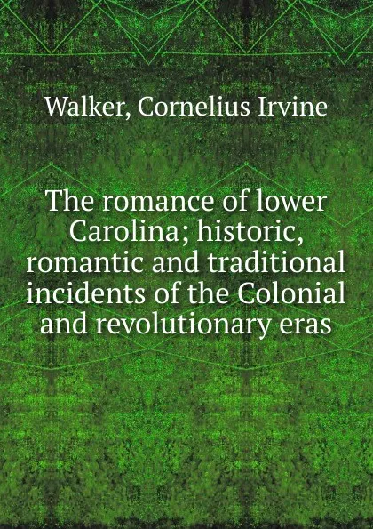 Обложка книги The romance of lower Carolina; historic, romantic and traditional incidents of the Colonial and revolutionary eras, Cornelius Irvine Walker