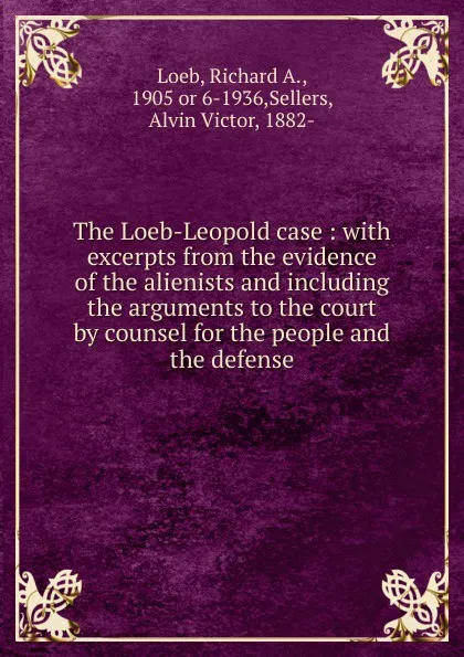 Обложка книги The Loeb-Leopold case : with excerpts from the evidence of the alienists and including the arguments to the court by counsel for the people and the defense, Richard A. Loeb