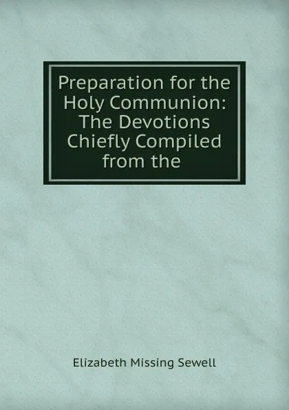 Обложка книги Preparation for the Holy Communion: The Devotions Chiefly Compiled from the ., Elizabeth Missing Sewell