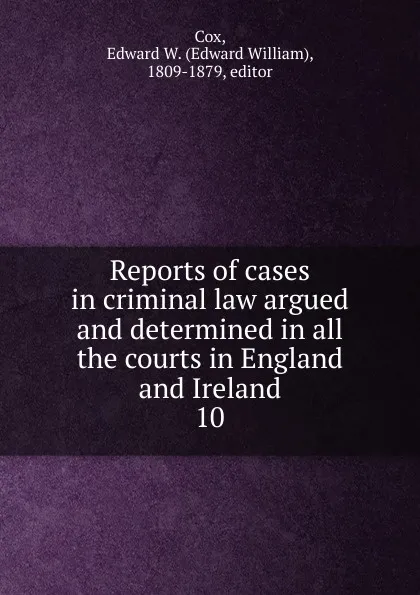 Обложка книги Reports of cases in criminal law argued and determined in all the courts in England and Ireland. 10, Edward William Cox