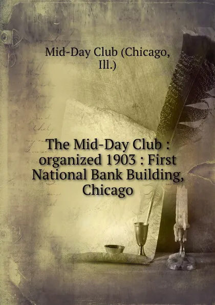 Обложка книги The Mid-Day Club : organized 1903 : First National Bank Building, Chicago, Chicago