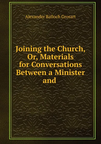 Обложка книги Joining the Church, Or, Materials for Conversations Between a Minister and ., Alexander Balloch Grosart