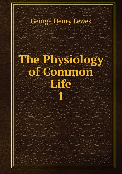 Обложка книги The Physiology of Common Life. 1, George Henry Lewes