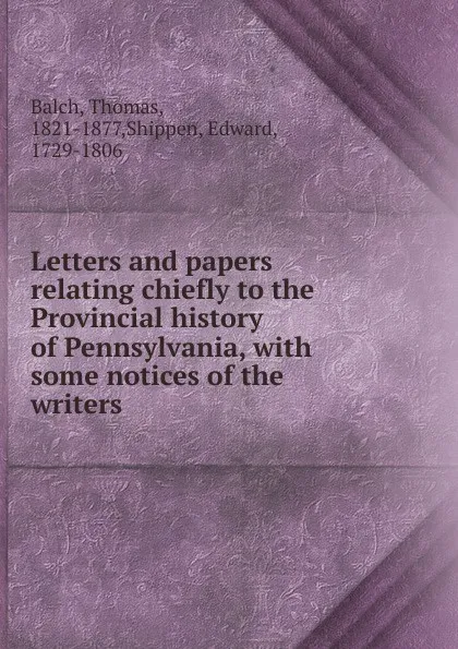 Обложка книги Letters and papers relating chiefly to the Provincial history of Pennsylvania, with some notices of the writers, Thomas Balch