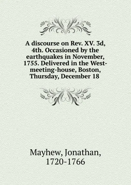 Обложка книги A discourse on Rev. XV. 3d, 4th. Occasioned by the earthquakes in November, 1755. Delivered in the West-meeting-house, Boston, Thursday, December 18, Jonathan Mayhew