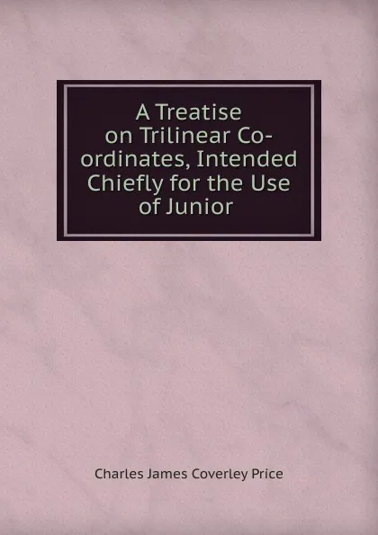 Обложка книги A Treatise on Trilinear Co-ordinates, Intended Chiefly for the Use of Junior ., Charles James Coverley Price