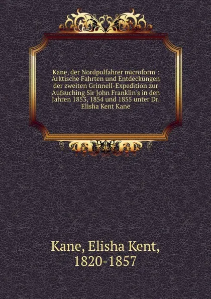 Обложка книги Kane, der Nordpolfahrer microform : Arktische Fahrten und Entdeckungen der zweiten Grinnell-Expedition zur Aufsuching Sir John Franklin.s in den Jahren 1853, 1854 und 1855 unter Dr. Elisha Kent Kane, Elisha Kent Kane