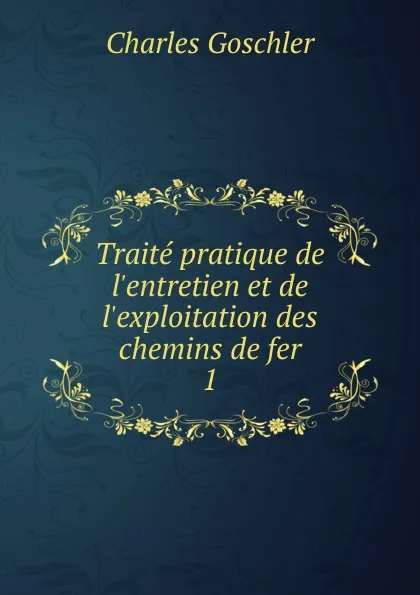 Обложка книги Traite pratique de l.entretien et de l.exploitation des chemins de fer. 1, Charles Goschler