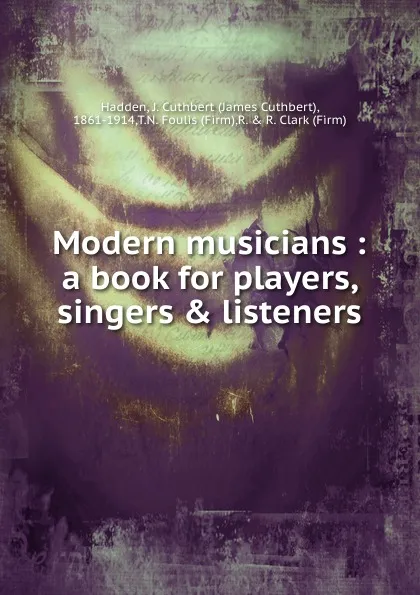 Обложка книги Modern musicians : a book for players, singers . listeners, James Cuthbert Hadden