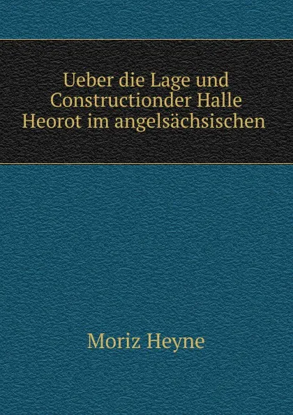 Обложка книги Ueber die Lage und Constructionder Halle Heorot im angelsachsischen ., Moriz Heyne
