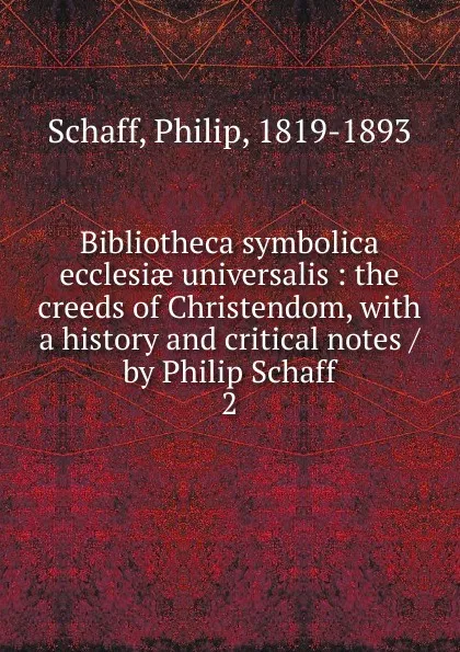 Обложка книги Bibliotheca symbolica ecclesiae universalis : the creeds of Christendom, with a history and critical notes / by Philip Schaff. 2, Philip Schaff