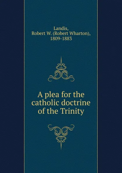 Обложка книги A plea for the catholic doctrine of the Trinity, Robert Wharton Landis