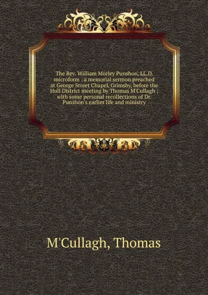 Обложка книги The Rev. William Morley Punshon, LL.D. microform : a memorial sermon preached at George Street Chapel, Grimsby, before the Hull District meeting by Thomas M.Cullagh ; with some personal recollections of Dr. Punshon.s earlier life and ministry, Thomas M'Cullagh