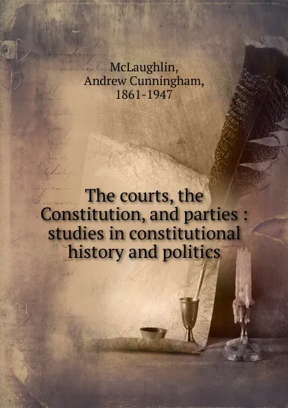 Обложка книги The courts, the Constitution, and parties : studies in constitutional history and politics, Andrew Cunningham McLaughlin